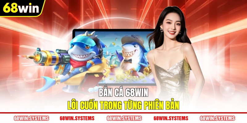 Bắn cá 68WIN lôi cuốn trong từng phiên bản